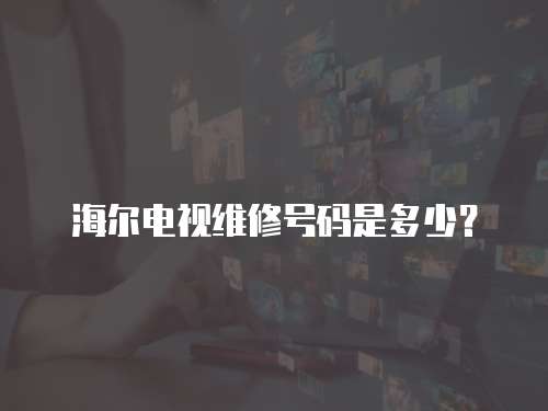 海爾電視維修號碼是多少？