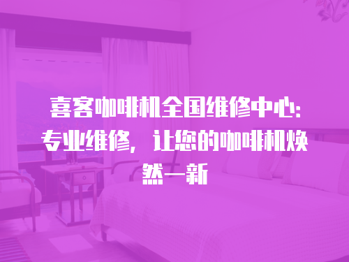 喜客咖啡機(jī)全國(guó)維修中心：專業(yè)維修，讓您的咖啡機(jī)煥然一新