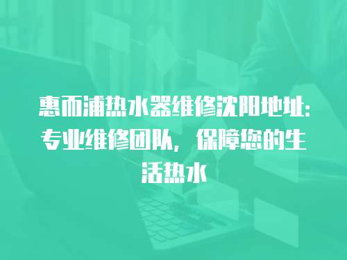 惠而浦熱水器維修沈陽地址：專業(yè)維修團(tuán)隊(duì)，保障您的生活熱水