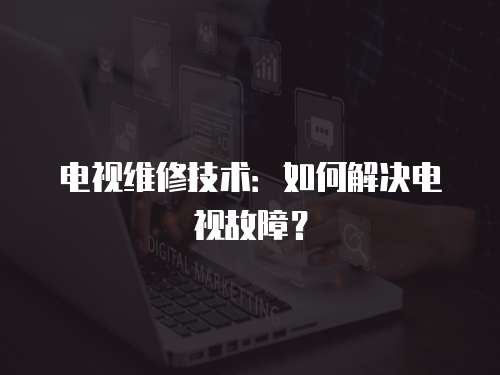 電視維修技術(shù)：如何解決電視故障？