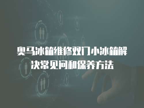 奧馬冰箱維修雙門小冰箱解決常見問和保養方法