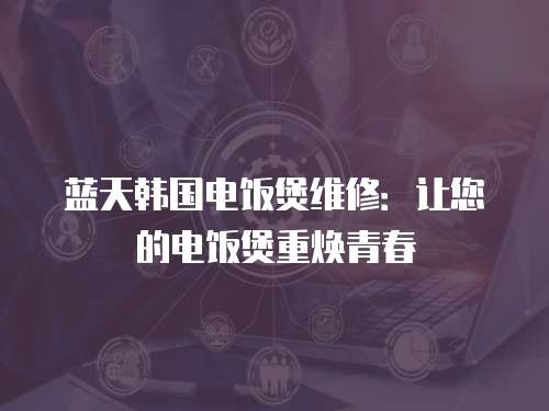 藍(lán)天韓國電飯煲維修：讓您的電飯煲重?zé)ㄇ啻? class=