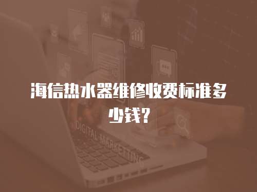 海信熱水器維修收費標準多少錢？