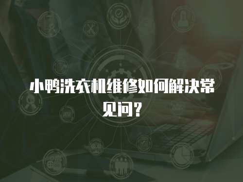小鴨洗衣機(jī)維修如何解決常見問？