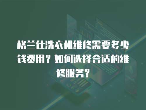 格蘭仕洗衣機(jī)維修需要多少錢(qián)費(fèi)用？如何選擇合適的維修服務(wù)？