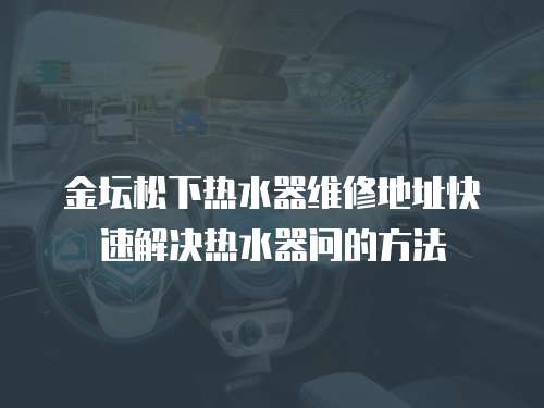 金壇松下熱水器維修地址快速解決熱水器問的方法