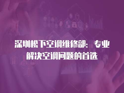 深圳松下空調維修部：專業解決空調問題的首選