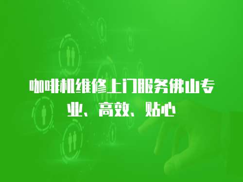 咖啡機維修上門服務佛山專業、高效、貼心