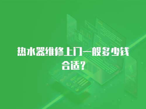 熱水器維修上門(mén)一般多少錢(qián)合適？