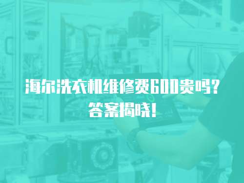 海爾洗衣機維修費600貴嗎？答案揭曉！
