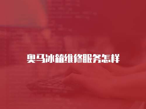 奧馬冰箱維修服務(wù)怎樣