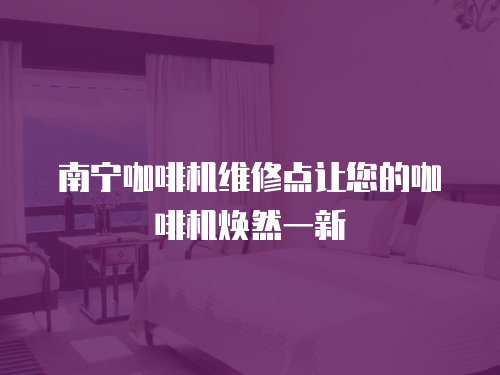 南寧咖啡機維修點讓您的咖啡機煥然一新