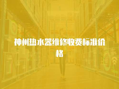 神州熱水器維修收費標準價格