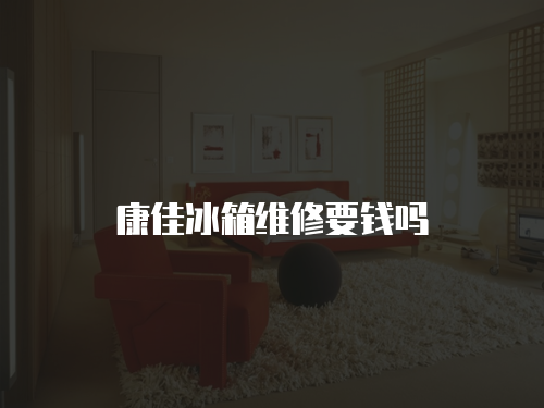 康佳冰箱維修要錢嗎