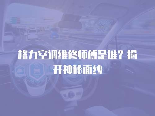 格力空調維修師傅是誰？揭開神秘面紗