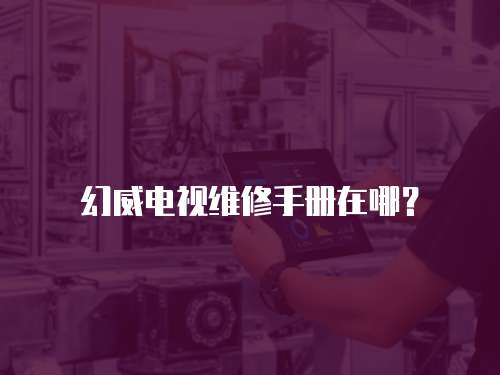  幻威電視維修手冊在哪？
