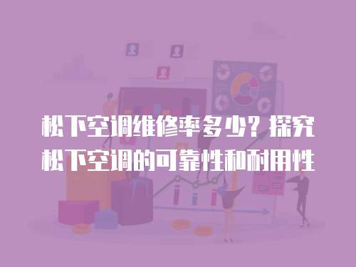 松下空調維修率多少？探究松下空調的可靠性和耐用性