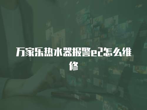 萬家樂熱水器報警e2怎么維修