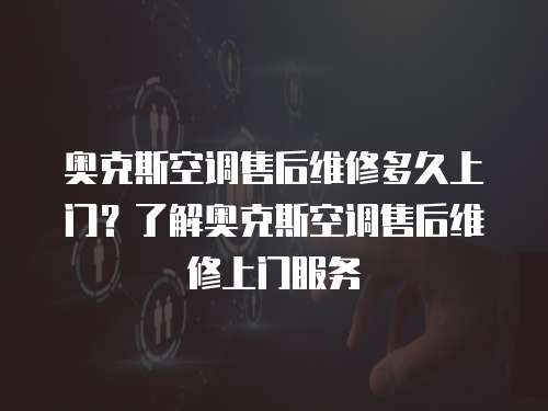 奧克斯空調(diào)售后維修多久上門？了解奧克斯空調(diào)售后維修上門服務(wù)