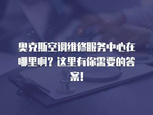 奧克斯空調(diào)維修服務(wù)中心在哪里啊？這里有你需要的答案！