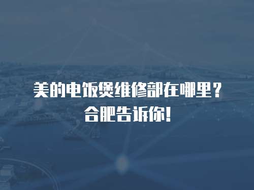 美的電飯煲維修部在哪里？合肥告訴你！