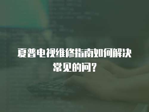 夏普電視維修指南如何解決常見的問？