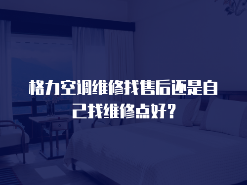 格力空調維修找售后還是自己找維修點好？