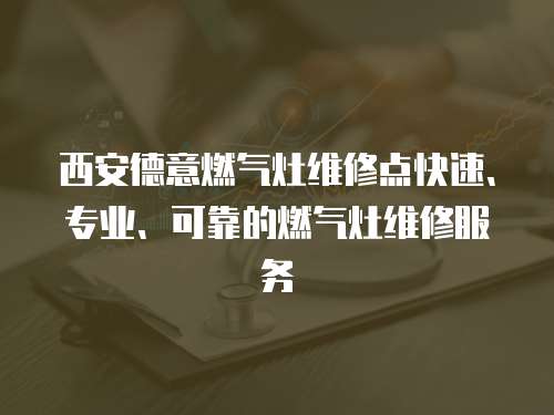 西安德意燃氣灶維修點快速、專業、可靠的燃氣灶維修服務