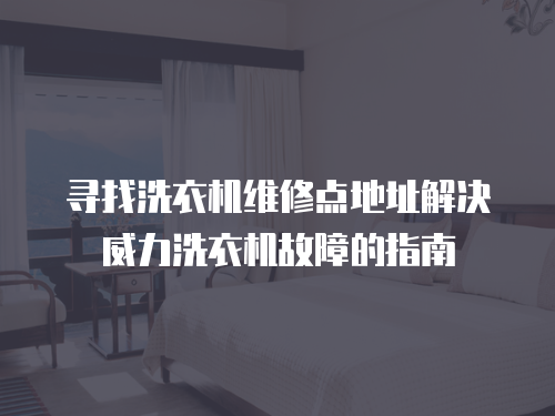 尋找洗衣機維修點地址解決威力洗衣機故障的指南