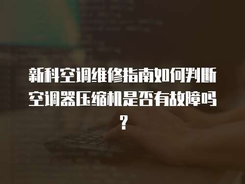 新科空調(diào)維修指南如何判斷空調(diào)器壓縮機是否有故障嗎？