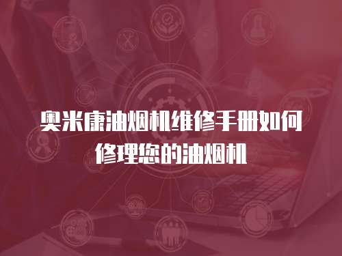 奧米康油煙機(jī)維修手冊(cè)如何修理您的油煙機(jī)
