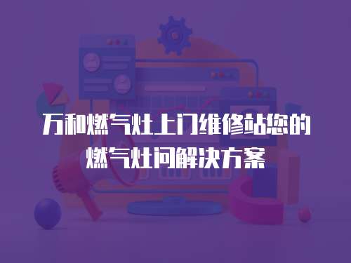 萬和燃?xì)庠钌祥T維修站您的燃?xì)庠顔柦鉀Q方案