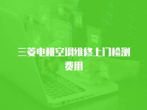三菱電機空調(diào)維修上門檢測費用