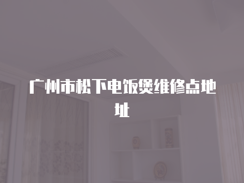 廣州市松下電飯煲維修點(diǎn)地址