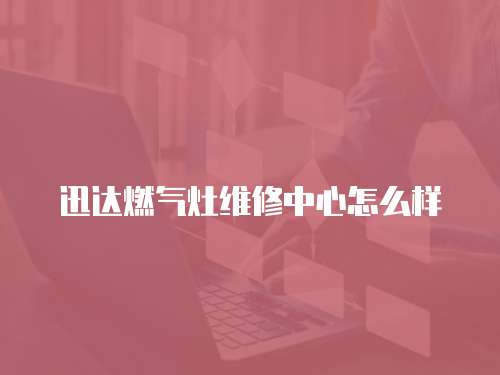 迅達(dá)燃?xì)庠罹S修中心怎么樣
