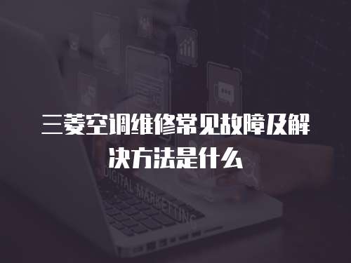 三菱空調(diào)維修常見故障及解決方法是什么