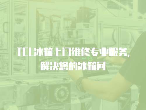 TCL冰箱上門維修專業服務，解決您的冰箱問
