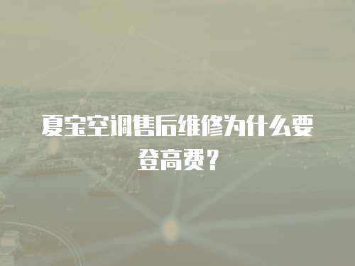 夏寶空調(diào)售后維修為什么要登高費(fèi)？