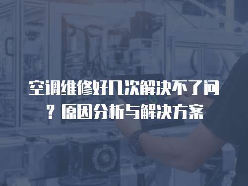 空調維修好幾次解決不了問？原因分析與解決方案