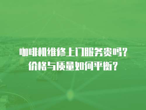 咖啡機維修上門服務貴嗎？價格與質量如何平衡？