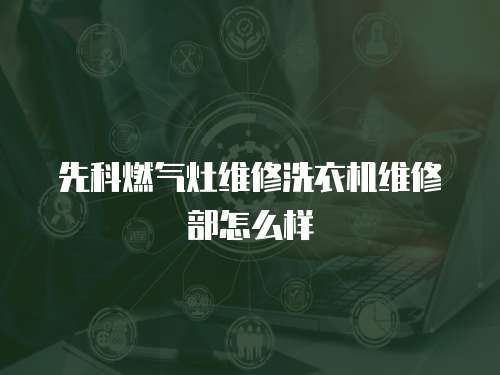 先科燃氣灶維修洗衣機維修部怎么樣