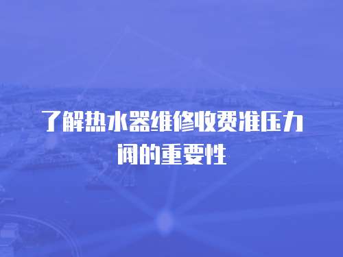 了解熱水器維修收費準壓力閥的重要性