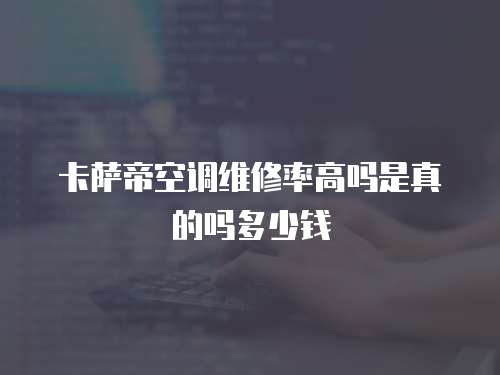 卡薩帝空調維修率高嗎是真的嗎多少錢