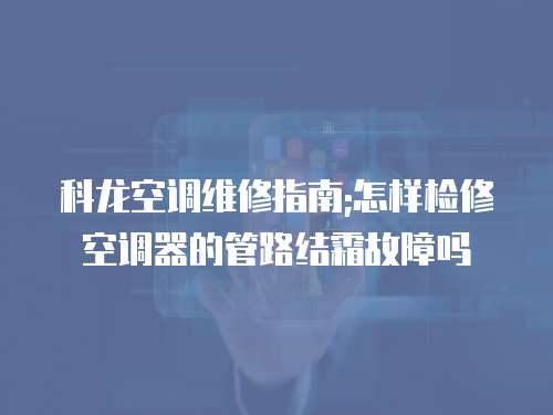科龍空調(diào)維修指南;怎樣檢修空調(diào)器的管路結(jié)霜故障嗎