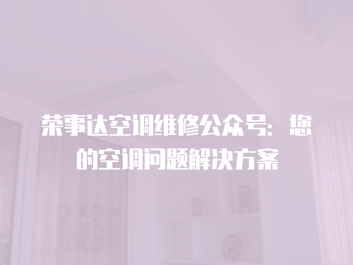 榮事達空調維修公眾號：您的空調問題解決方案