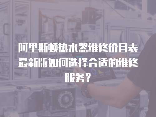 阿里斯頓熱水器維修價目表最新版如何選擇合適的維修服務？