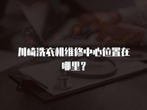 川崎洗衣機(jī)維修中心位置在哪里？ 