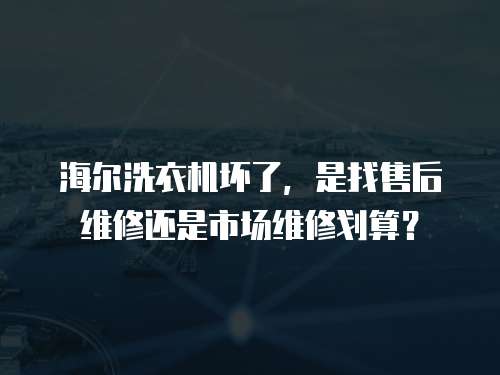 海爾洗衣機壞了，是找售后維修還是市場維修劃算？