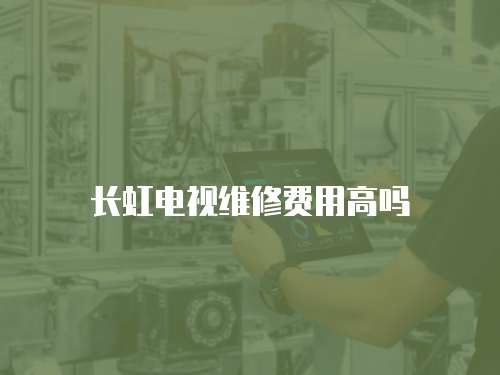 長虹電視維修費用高嗎