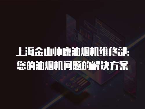 上海金山帥康油煙機(jī)維修部：您的油煙機(jī)問(wèn)題的解決方案